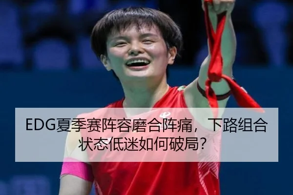 EDG夏季赛阵容磨合阵痛，下路组合状态低迷如何破局？