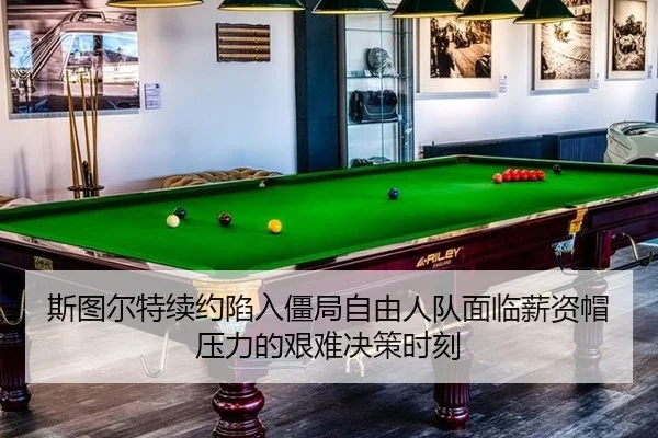 斯图尔特续约陷入僵局自由人队面临薪资帽压力的艰难决策时刻