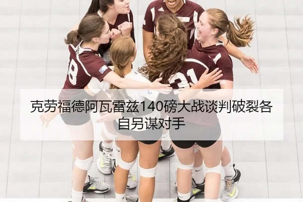 克劳福德阿瓦雷兹140磅大战谈判破裂各自另谋对手