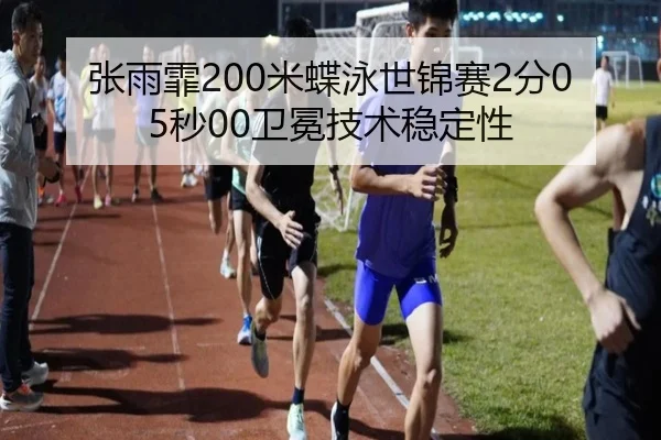 张雨霏200米蝶泳世锦赛2分05秒00卫冕技术稳定性