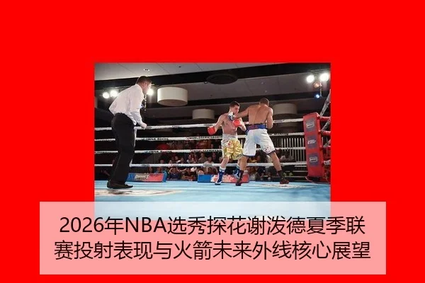 2026年NBA选秀探花谢泼德夏季联赛投射表现与火箭未来外线核心展望